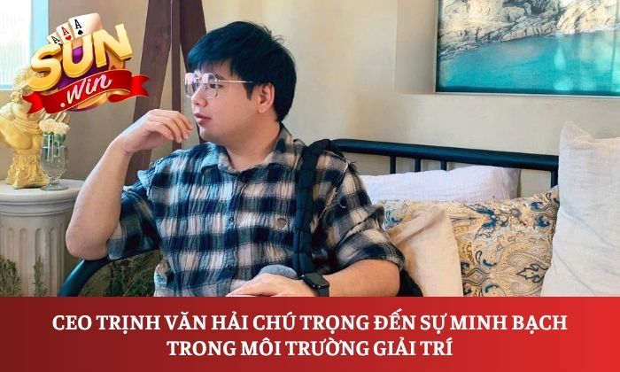 CEO Trịnh Văn Hải chú trọng đến sự minh bạch trong môi trường giải trí