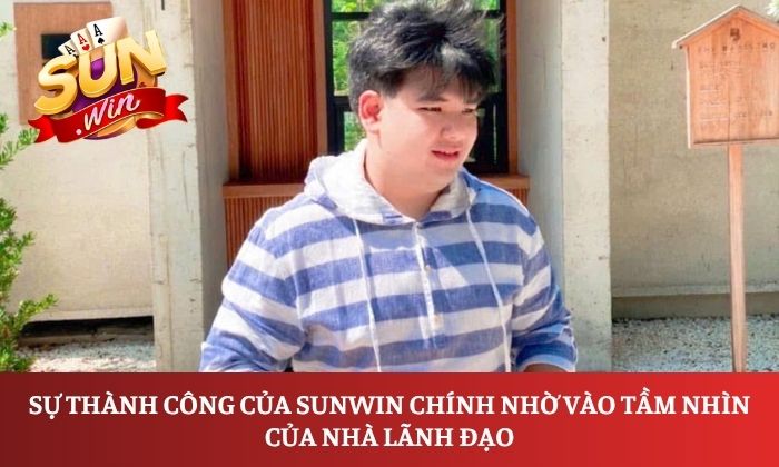 Sự thành công của Sunwin chính nhờ vào tầm nhìn của nhà lãnh đạo